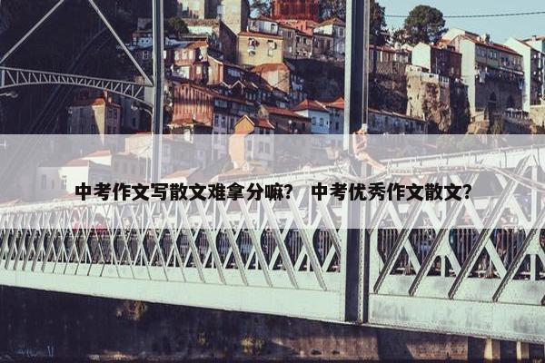 中考作文写散文难拿分嘛？ 中考优秀作文散文？