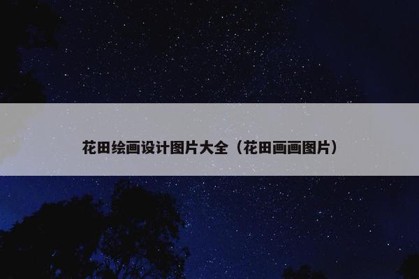 花田绘画设计图片大全（花田画画图片）