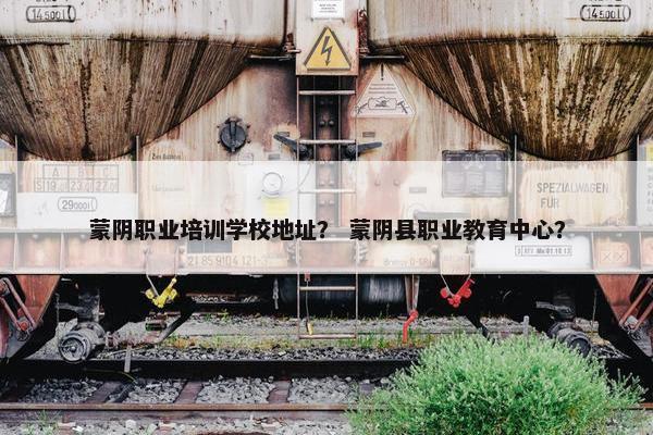 蒙阴职业培训学校地址？ 蒙阴县职业教育中心？
