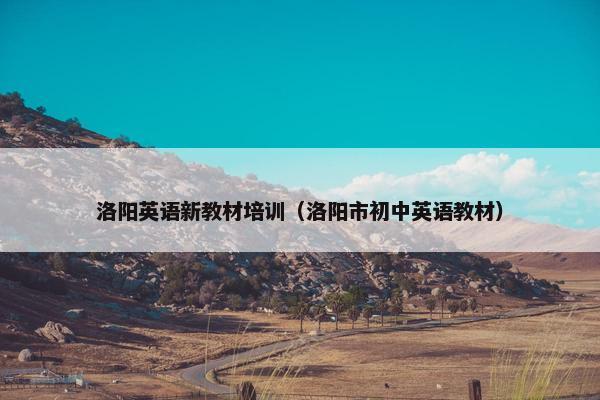洛阳英语新教材培训（洛阳市初中英语教材）
