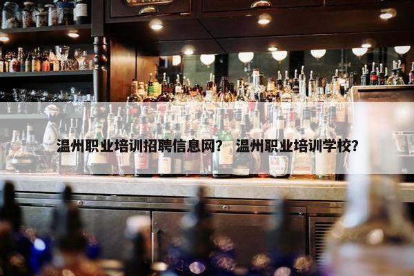 温州职业培训招聘信息网？ 温州职业培训学校？