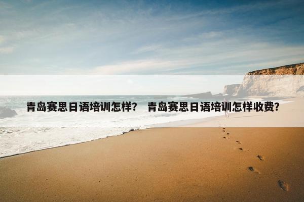 青岛赛思日语培训怎样？ 青岛赛思日语培训怎样收费？