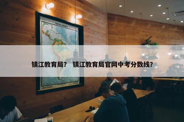 镇江教育局？ 镇江教育局官网中考分数线？