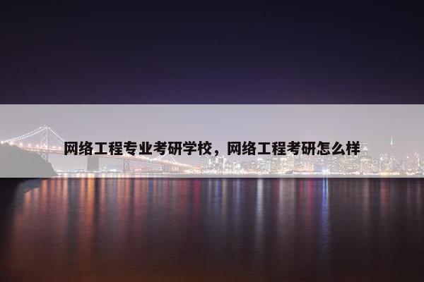 网络工程专业考研学校，网络工程考研怎么样