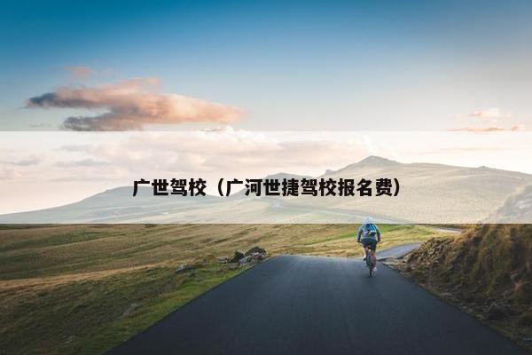 广世驾校（广河世捷驾校报名费）