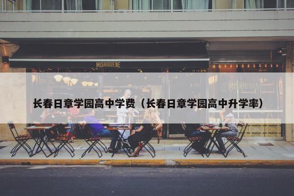 长春日章学园高中学费（长春日章学园高中升学率）