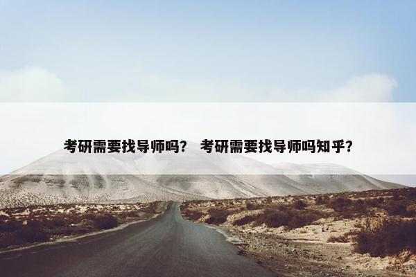 考研需要找导师吗？ 考研需要找导师吗知乎？