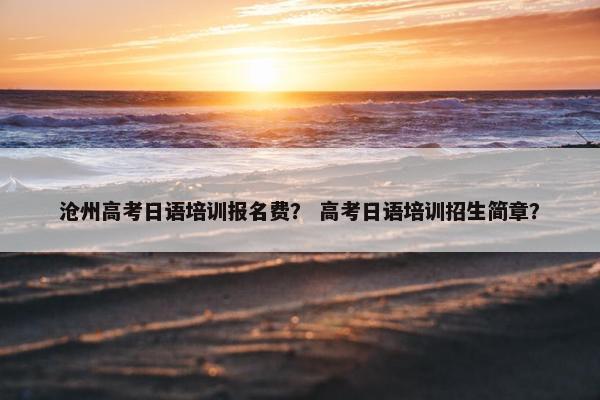 沧州高考日语培训报名费？ 高考日语培训招生简章？