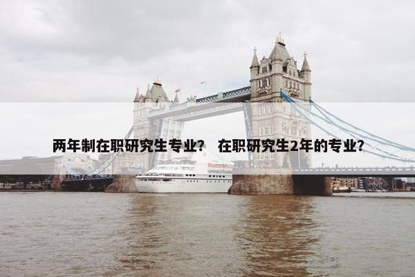 两年制在职研究生专业？ 在职研究生2年的专业？