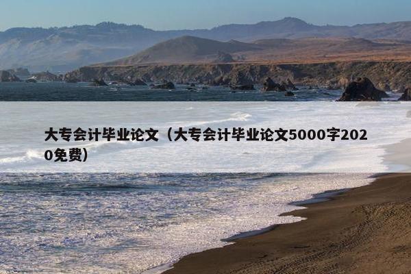 大专会计毕业论文（大专会计毕业论文5000字2020免费）