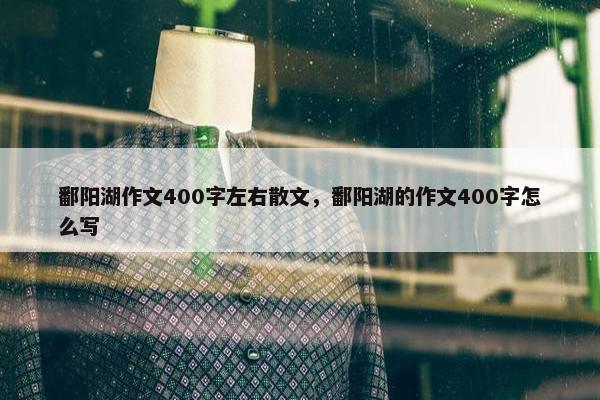 鄱阳湖作文400字左右散文，鄱阳湖的作文400字怎么写