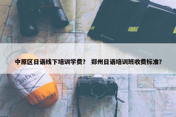 中原区日语线下培训学费？ 郑州日语培训班收费标准？