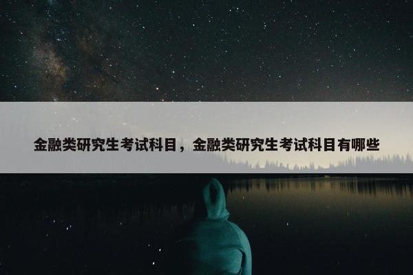 金融类研究生考试科目，金融类研究生考试科目有哪些