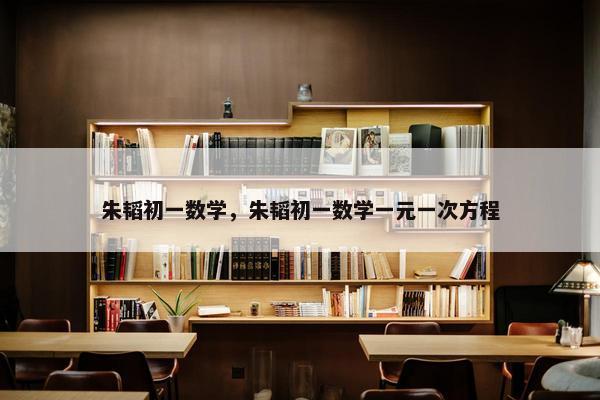 朱韬初一数学，朱韬初一数学一元一次方程