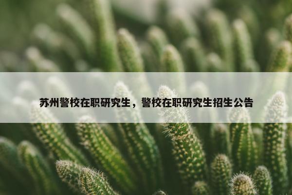 苏州警校在职研究生，警校在职研究生招生公告