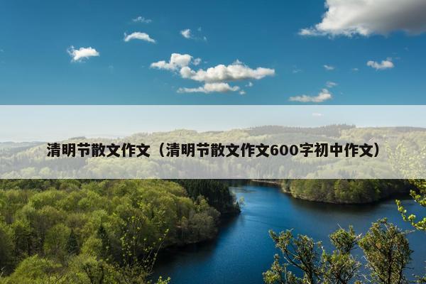 清明节散文作文（清明节散文作文600字初中作文）
