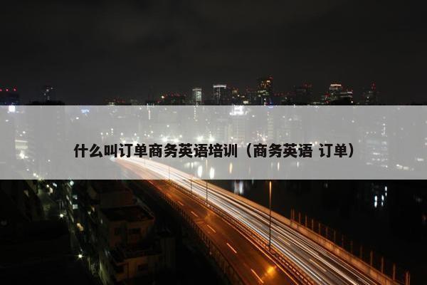 什么叫订单商务英语培训（商务英语 订单）