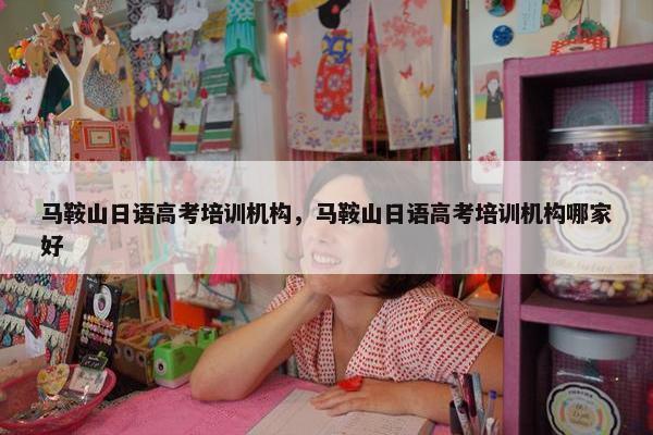 马鞍山日语高考培训机构，马鞍山日语高考培训机构哪家好