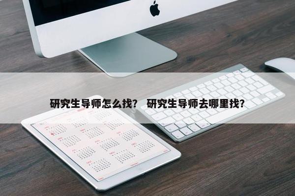 研究生导师怎么找？ 研究生导师去哪里找？