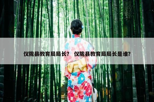 仪陇县教育局局长？ 仪陇县教育局局长是谁？