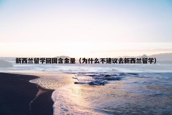 新西兰留学回国含金量（为什么不建议去新西兰留学）