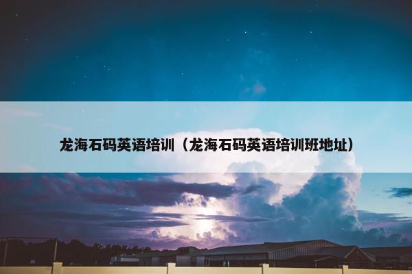 龙海石码英语培训（龙海石码英语培训班地址）