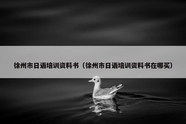 徐州市日语培训资料书（徐州市日语培训资料书在哪买）