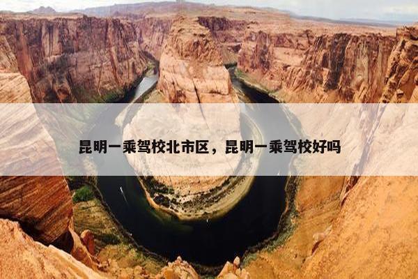 昆明一乘驾校北市区，昆明一乘驾校好吗