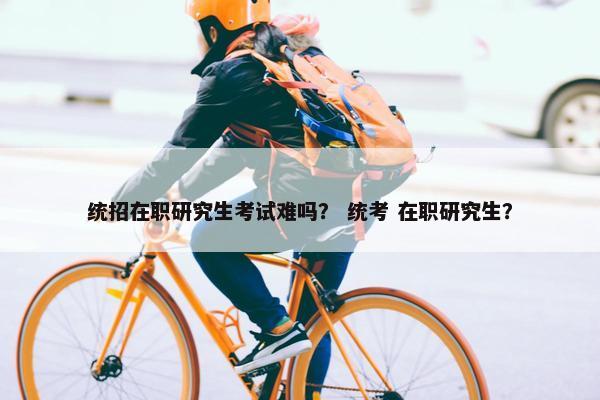统招在职研究生考试难吗？ 统考 在职研究生？