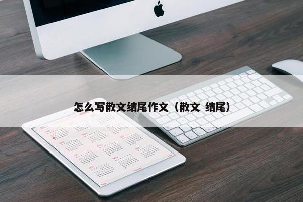 怎么写散文结尾作文（散文 结尾）