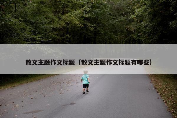 散文主题作文标题（散文主题作文标题有哪些）