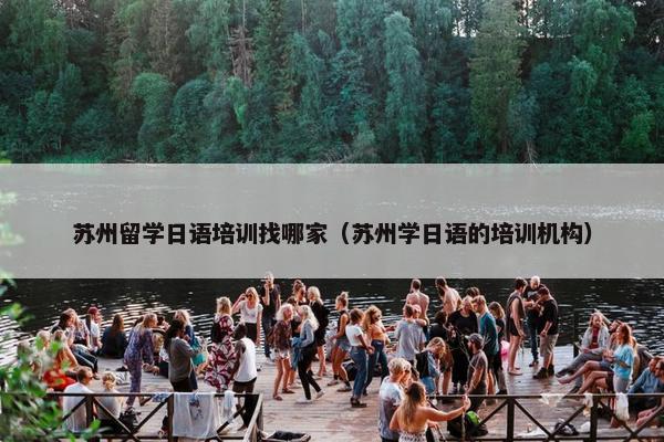 苏州留学日语培训找哪家（苏州学日语的培训机构）