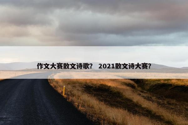 作文大赛散文诗歌？ 2021散文诗大赛？