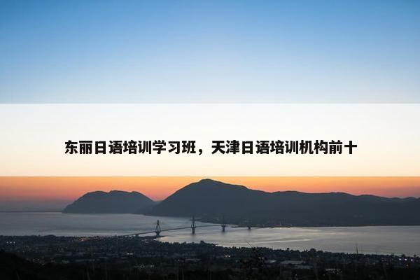 东丽日语培训学习班，天津日语培训机构前十