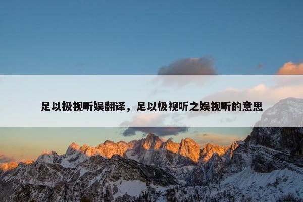 足以极视听娱翻译，足以极视听之娱视听的意思