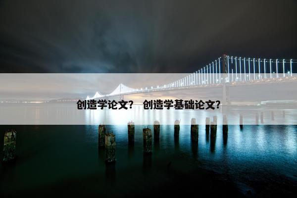 创造学论文？ 创造学基础论文？