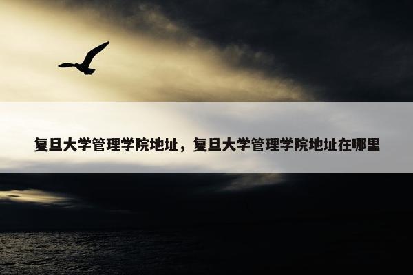 复旦大学管理学院地址，复旦大学管理学院地址在哪里
