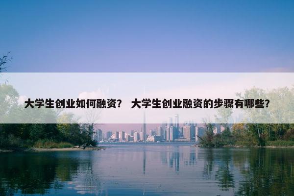 大学生创业如何融资？ 大学生创业融资的步骤有哪些？