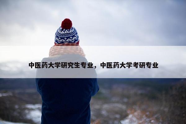 中医药大学研究生专业，中医药大学考研专业