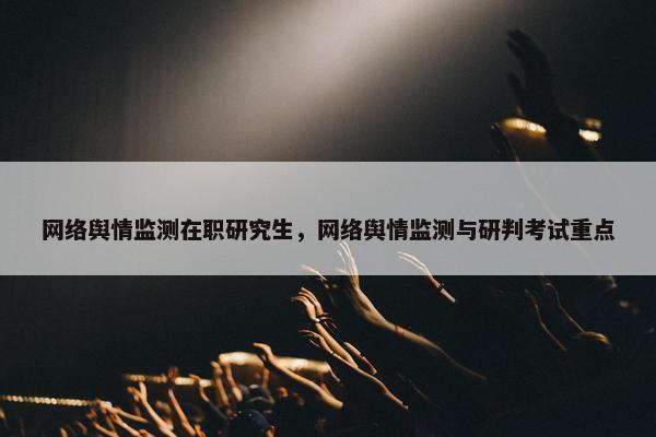 网络舆情监测在职研究生，网络舆情监测与研判考试重点
