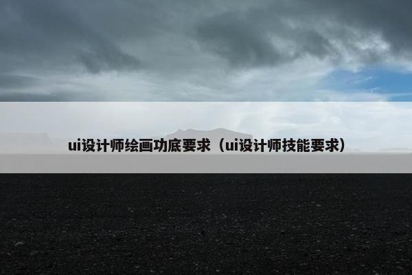 ui设计师绘画功底要求（ui设计师技能要求）