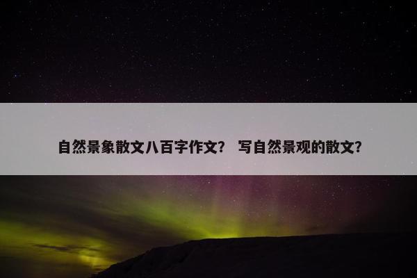 自然景象散文八百字作文？ 写自然景观的散文？