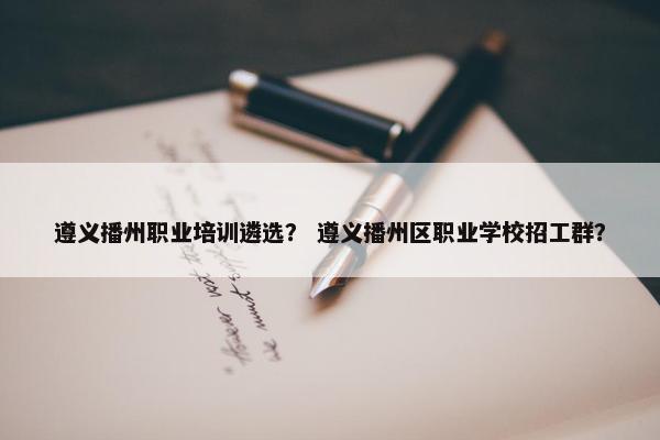遵义播州职业培训遴选？ 遵义播州区职业学校招工群？