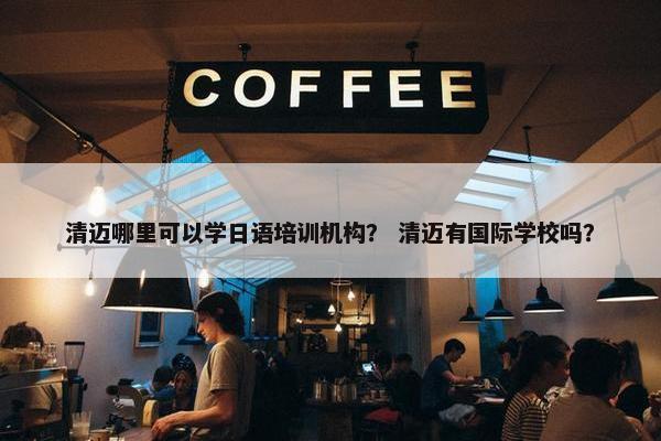 清迈哪里可以学日语培训机构？ 清迈有国际学校吗？