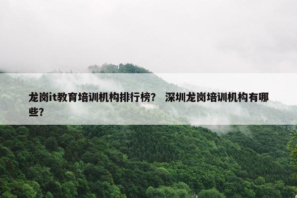 龙岗it教育培训机构排行榜？ 深圳龙岗培训机构有哪些？