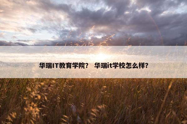 华瑞IT教育学院？ 华瑞it学校怎么样？