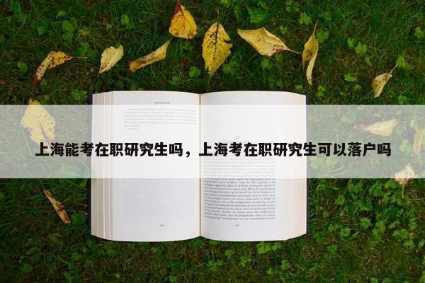上海能考在职研究生吗，上海考在职研究生可以落户吗