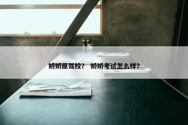 娇娇原驾校？ 娇娇考试怎么样？