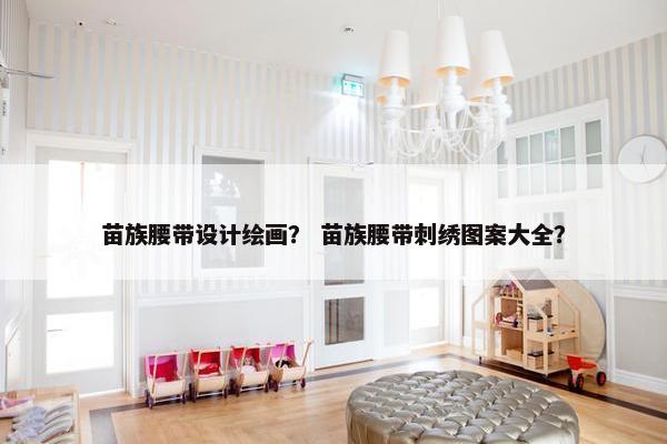 苗族腰带设计绘画？ 苗族腰带刺绣图案大全？
