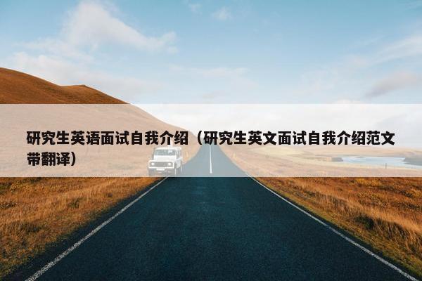研究生英语面试自我介绍（研究生英文面试自我介绍范文带翻译）